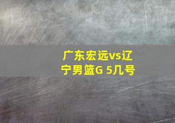 广东宏远vs辽宁男篮G 5几号